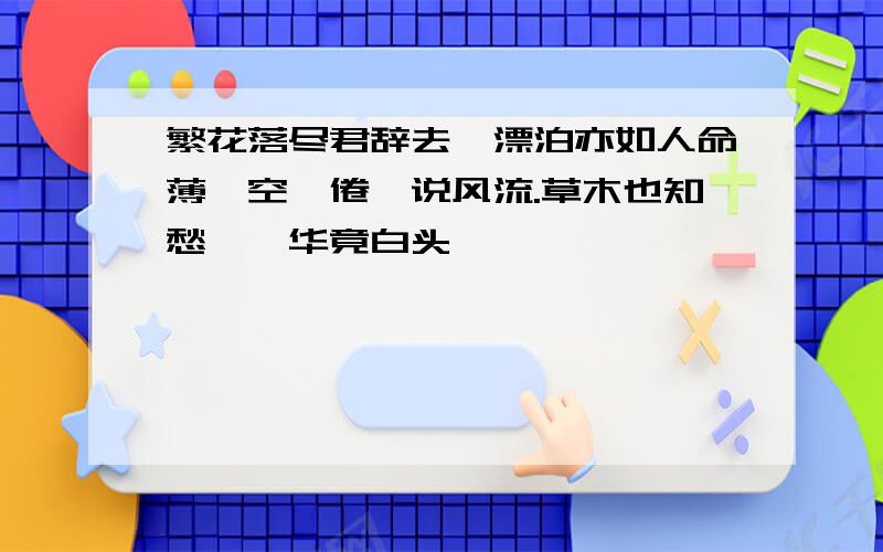 繁花落尽君辞去,漂泊亦如人命薄,空缱倦,说风流.草木也知愁,韶华竟白头,