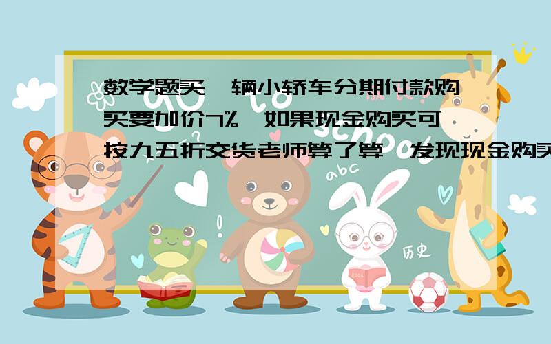 数学题买一辆小轿车分期付款购买要加价7%,如果现金购买可按九五折交货老师算了算,发现现金购买要比分期付款节省3.6万元.李老师要买的这辆车原价多少万元?