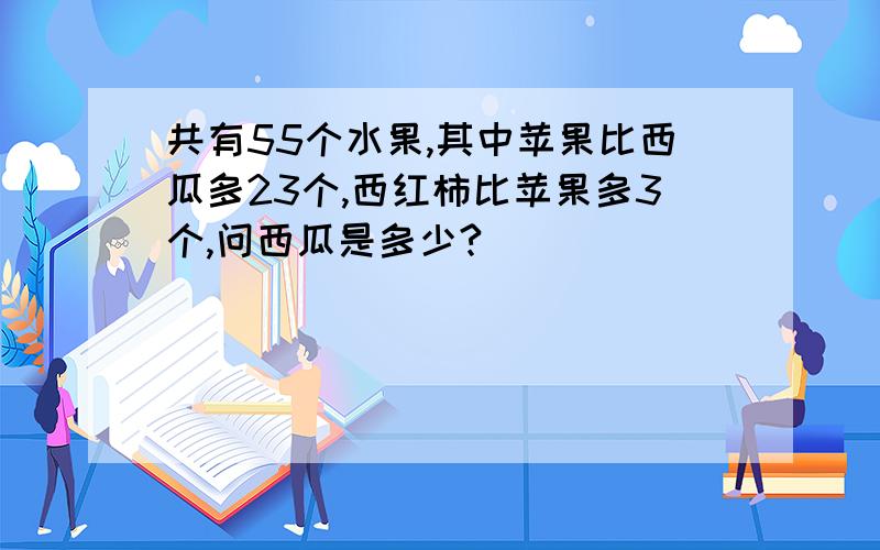 共有55个水果,其中苹果比西瓜多23个,西红柿比苹果多3个,问西瓜是多少?