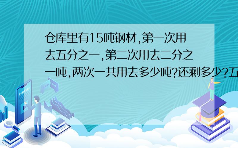 仓库里有15吨钢材,第一次用去五分之一,第二次用去二分之一吨,两次一共用去多少吨?还剩多少?五分之一后面没有单位,二分之一后面有单位哦!