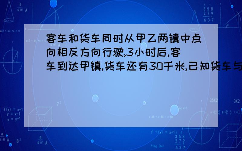 客车和货车同时从甲乙两镇中点向相反方向行驶,3小时后,客车到达甲镇,货车还有30千米,已知货车与客车的速度比是3:4,甲乙两镇相距多少千米?货车和客车读书读怎么算?