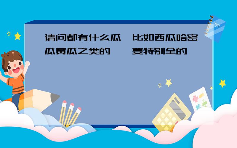 请问都有什么瓜…比如西瓜哈密瓜黄瓜之类的……要特别全的…