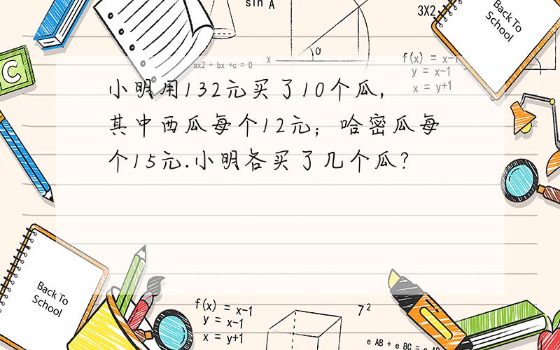 小明用132元买了10个瓜,其中西瓜每个12元；哈密瓜每个15元.小明各买了几个瓜?