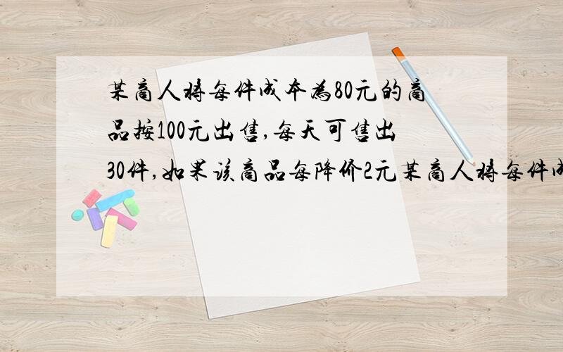 某商人将每件成本为80元的商品按100元出售,每天可售出30件,如果该商品每降价2元某商人将每件成本为80元的商品按100元出售,每天可售出30件,如果该商品每降价2元,那么平均每天可多售出10件,