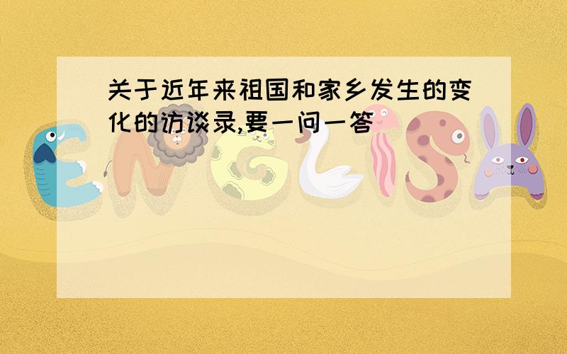 关于近年来祖国和家乡发生的变化的访谈录,要一问一答