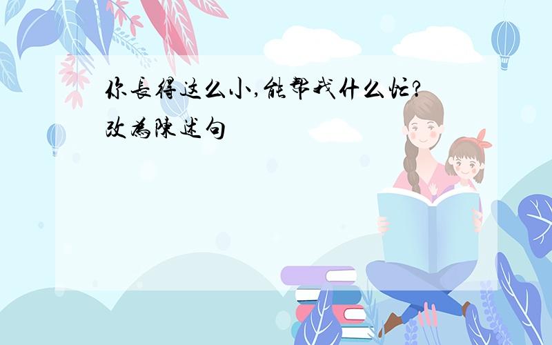 你长得这么小,能帮我什么忙?改为陈述句