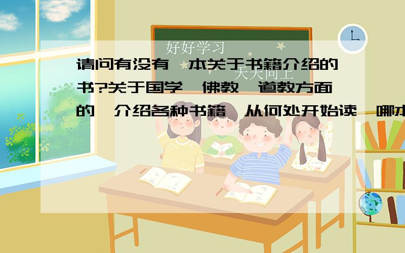 请问有没有一本关于书籍介绍的书?关于国学、佛教、道教方面的,介绍各种书籍,从何处开始读,哪本书属于哪个方面等等之类的.请问有吗,或者类似也可以,有劳了