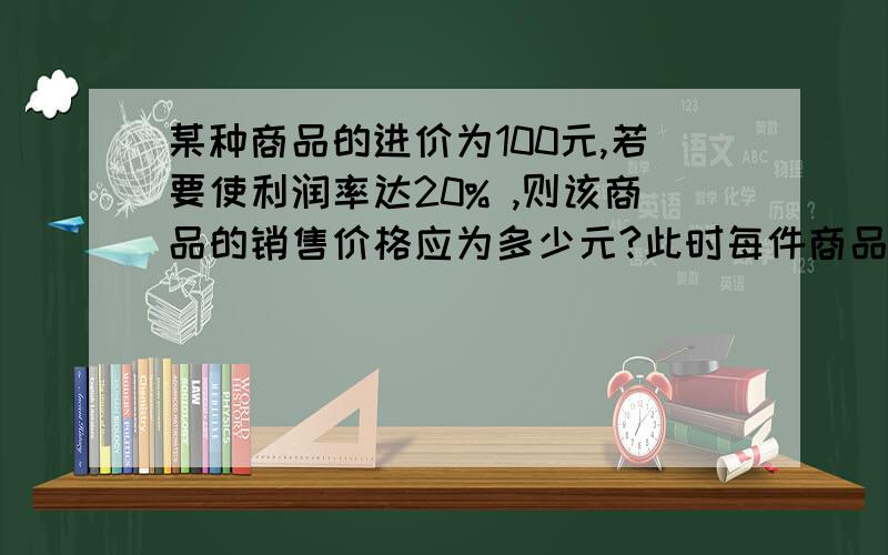 某种商品的进价为100元,若要使利润率达20% ,则该商品的销售价格应为多少元?此时每件商品可获利润多少元用方程