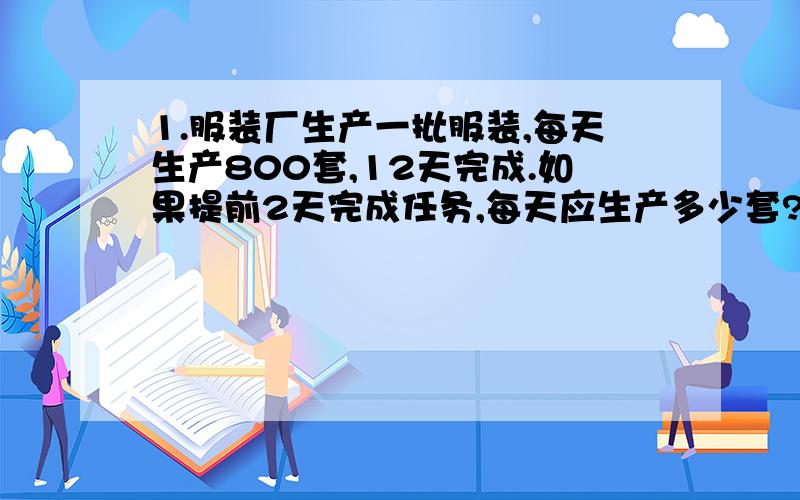 1.服装厂生产一批服装,每天生产800套,12天完成.如果提前2天完成任务,每天应生产多少套?全部用比列解.1.服装厂生产一批服装,每天生产800套,12天完成.如果提前2天完成任务,每天应生产多少套?2