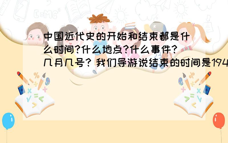 中国近代史的开始和结束都是什么时间?什么地点?什么事件?几月几号？我们导游说结束的时间是1949年4月3日的南京解放事件，