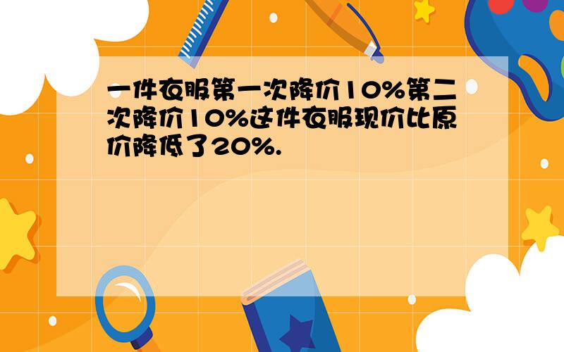 一件衣服第一次降价10%第二次降价10%这件衣服现价比原价降低了20%.