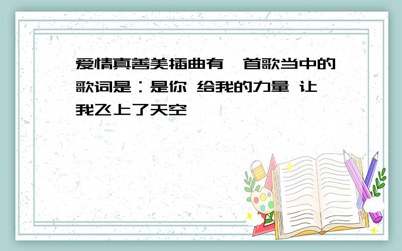 爱情真善美插曲有一首歌当中的歌词是：是你 给我的力量 让我飞上了天空