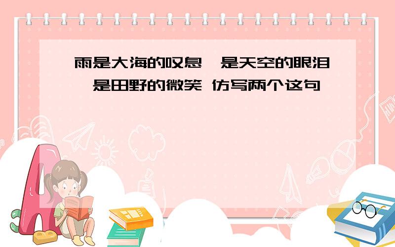 雨是大海的叹息,是天空的眼泪,是田野的微笑 仿写两个这句