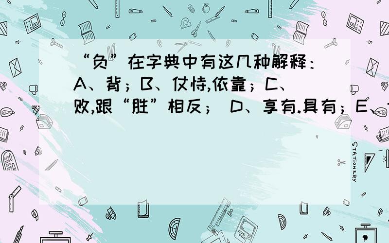 “负”在字典中有这几种解释：A、背；B、仗恃,依靠；C、败,跟“胜”相反； D、享有.具有；E、亏欠；F、遭受；G、违背,背弃.“你这样做,就是有负重托”中的“负”应选（ ）.