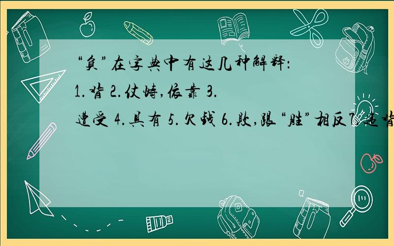 “负”在字典中有这几种解释：1.背 2.仗恃,依靠 3.遭受 4.具有 5.欠钱 6.败,跟“胜”相反7.违背；背弃廉颇负荆请罪（） 小牛队负于蜜蜂队（）负债累累（）