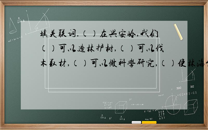 填关联词.（）在兴安岭,我们（）可以造林护树,（）可以伐木取材,（）可以做科学研究,（）使林海能够万古长青,（）可以综合利用,（）我觉得兴安岭的确含有兴国安邦的意义了.