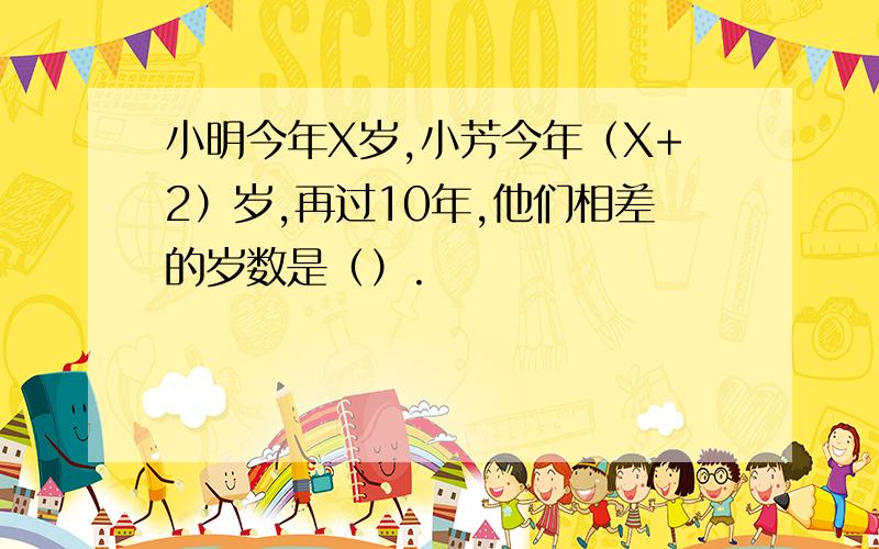 小明今年X岁,小芳今年（X+2）岁,再过10年,他们相差的岁数是（）.