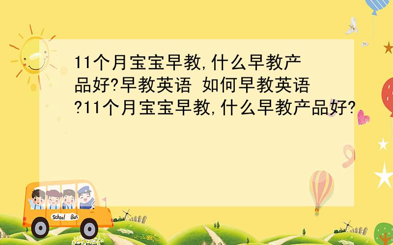 11个月宝宝早教,什么早教产品好?早教英语 如何早教英语?11个月宝宝早教,什么早教产品好?