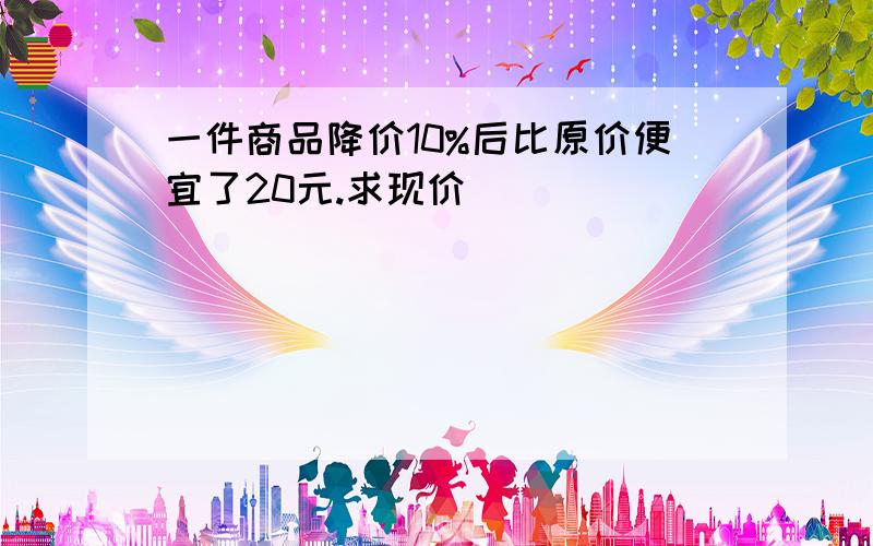 一件商品降价10%后比原价便宜了20元.求现价