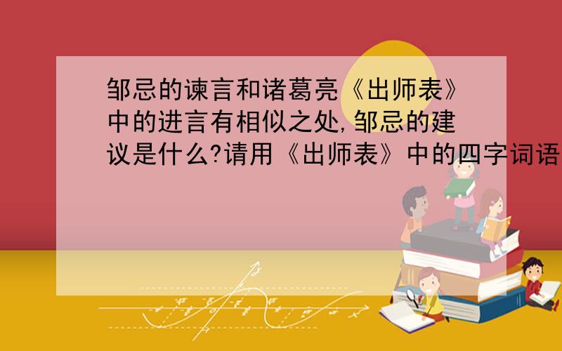 邹忌的谏言和诸葛亮《出师表》中的进言有相似之处,邹忌的建议是什么?请用《出师表》中的四字词语来回答