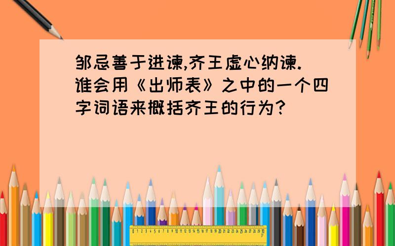 邹忌善于进谏,齐王虚心纳谏.谁会用《出师表》之中的一个四字词语来概括齐王的行为?