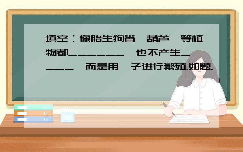 填空：像胎生狗脊、葫芦藓等植物都______,也不产生____,而是用孢子进行繁殖.如题.