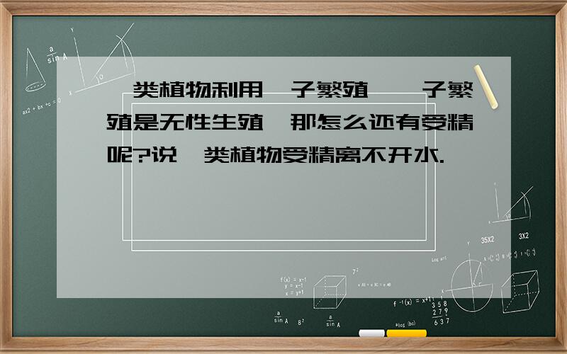 蕨类植物利用孢子繁殖,孢子繁殖是无性生殖,那怎么还有受精呢?说蕨类植物受精离不开水.