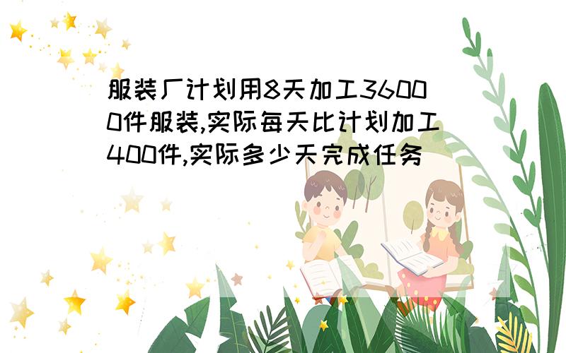 服装厂计划用8天加工36000件服装,实际每天比计划加工400件,实际多少天完成任务