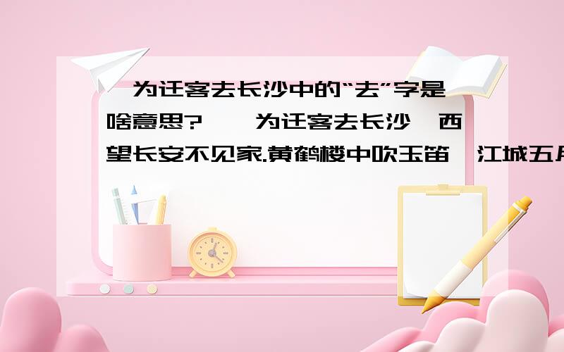 一为迁客去长沙中的“去”字是啥意思?,一为迁客去长沙,西望长安不见家.黄鹤楼中吹玉笛,江城五月落梅花.这首诗的赏析都避开了对“去”的解释,