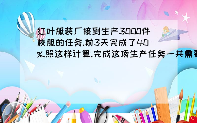 红叶服装厂接到生产3000件校服的任务.前3天完成了40%.照这样计算.完成这项生产任务一共需要多少天