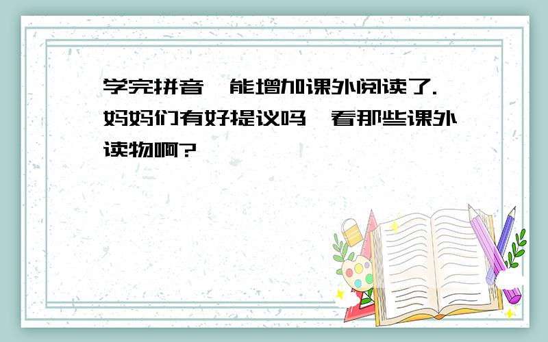 学完拼音,能增加课外阅读了.妈妈们有好提议吗,看那些课外读物啊?