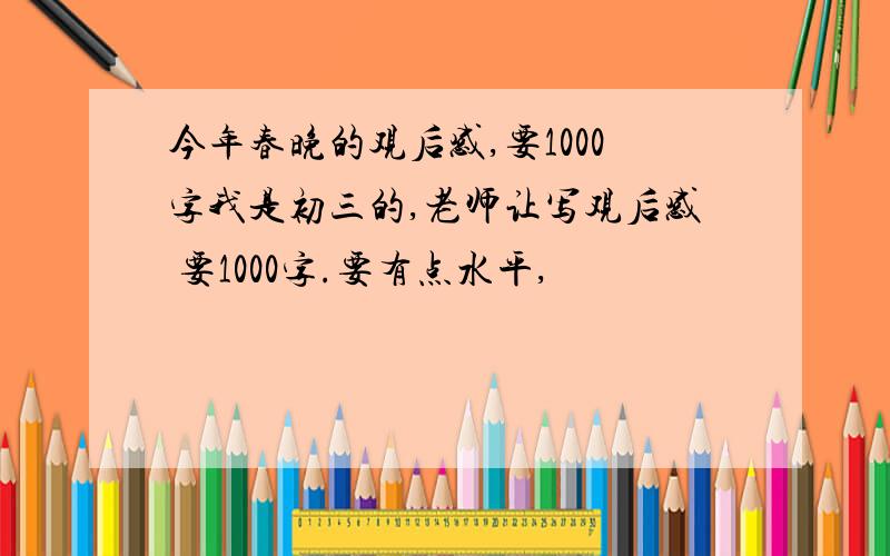 今年春晚的观后感,要1000字我是初三的,老师让写观后感 要1000字.要有点水平,