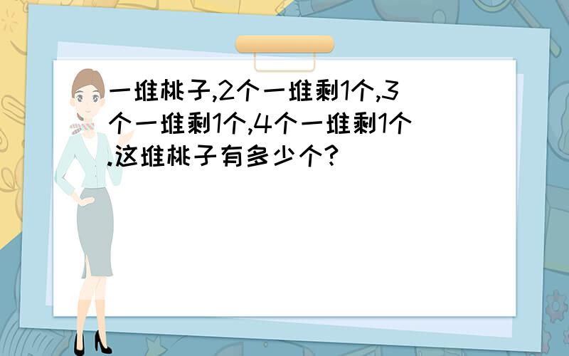 一堆桃子,2个一堆剩1个,3个一堆剩1个,4个一堆剩1个.这堆桃子有多少个?