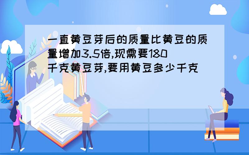 一直黄豆芽后的质量比黄豆的质量增加3.5倍,现需要180千克黄豆芽,要用黄豆多少千克