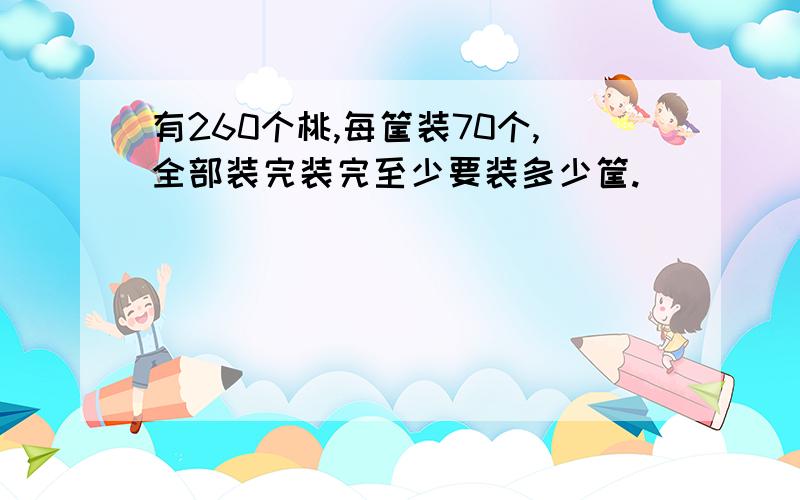 有260个桃,每筐装70个,全部装完装完至少要装多少筐.