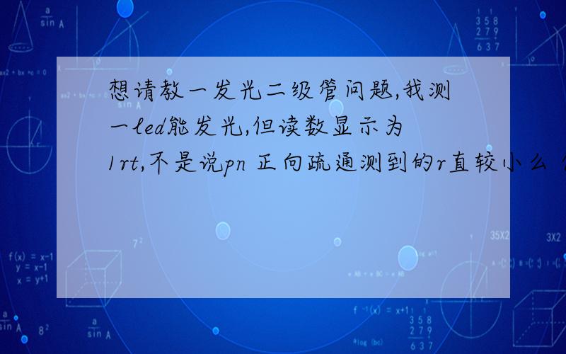 想请教一发光二级管问题,我测一led能发光,但读数显示为1rt,不是说pn 正向疏通测到的r直较小么 但现在led能光但表的读数为1 是表坏了还是led坏了,还是有什么我是不知道的呢.本人刚接触请指