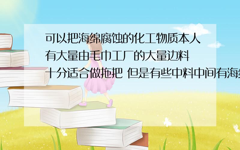 可以把海绵腐蚀的化工物质本人有大量由毛巾工厂的大量边料 十分适合做拖把 但是有些中料中间有海绵而且有胶水粘住 一直是用物理方法 用水泡后 由大量人力撕开 今日特地来找合适化学