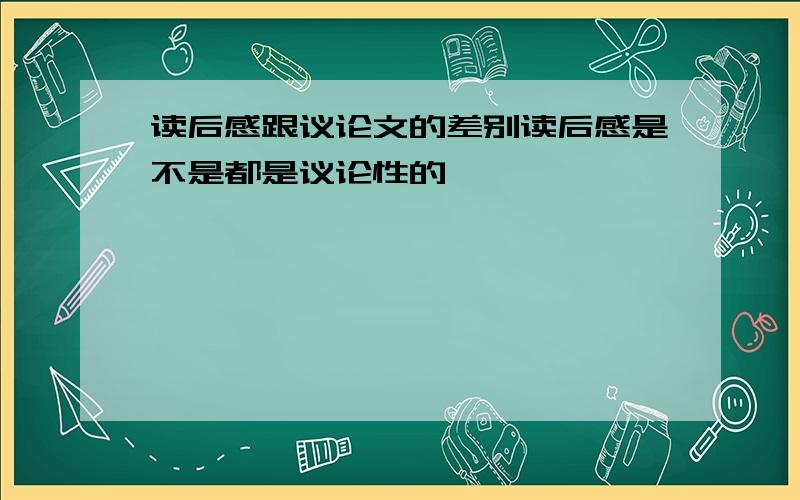 读后感跟议论文的差别读后感是不是都是议论性的