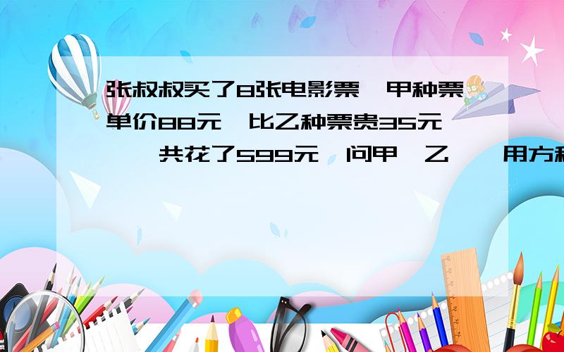 张叔叔买了8张电影票,甲种票单价88元,比乙种票贵35元,一共花了599元,问甲、乙,【用方程,要解开方程