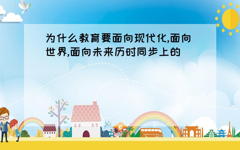 为什么教育要面向现代化,面向世界,面向未来历时同步上的