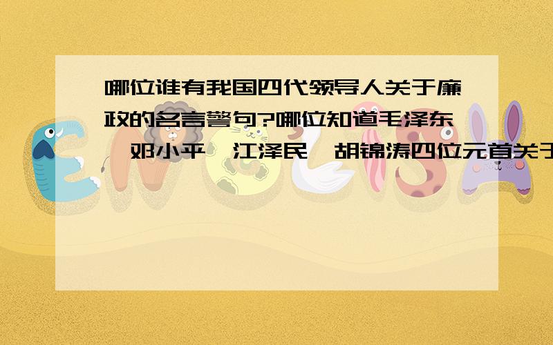 哪位谁有我国四代领导人关于廉政的名言警句?哪位知道毛泽东,邓小平,江泽民,胡锦涛四位元首关于廉政的名言警句告诉一下,至少每人一句,多了也不限,