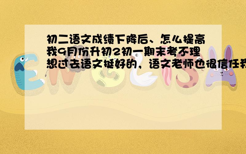 初二语文成绩下降后、怎么提高我9月份升初2初一期末考不理想过去语文挺好的，语文老师也很信任我但是最近语文越来越差，其他两门课没什么影响我的语文学习方法、习惯跟 以前没什么