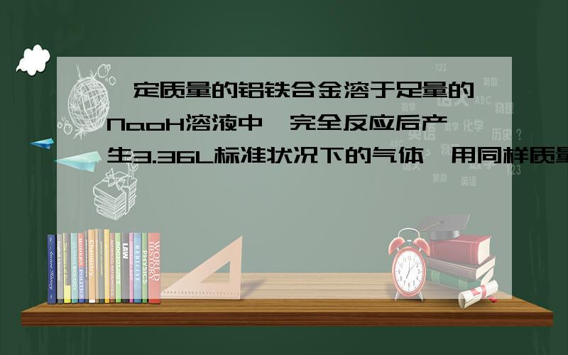 一定质量的铝铁合金溶于足量的NaoH溶液中,完全反应后产生3.36L标准状况下的气体,用同样质量的铝铁合金完溶于足量的盐酸中,在标准状况下产生5.6L的气体,则该合金中铝.铁的物质的量之比为?