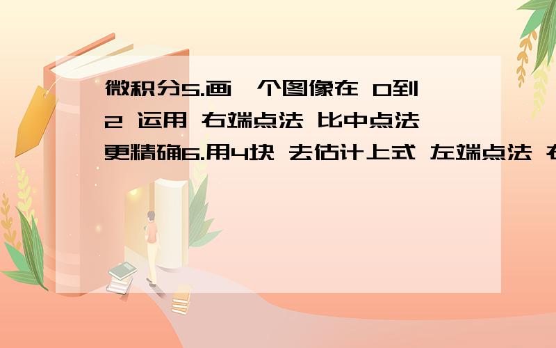 微积分5.画一个图像在 0到2 运用 右端点法 比中点法更精确6.用4块 去估计上式 左端点法 右端点法 中点法和 梯形法 每种方法都画上式的图 在1到5