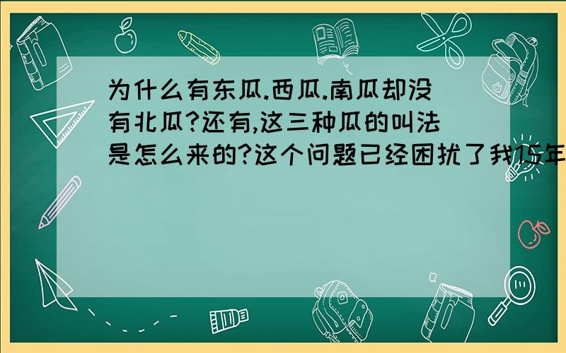 为什么有东瓜.西瓜.南瓜却没有北瓜?还有,这三种瓜的叫法是怎么来的?这个问题已经困扰了我15年!