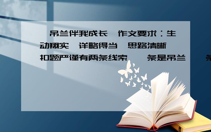 《吊兰伴我成长》作文要求：生动翔实,详略得当,思路清晰,扣题严谨有两条线索,一条是吊兰,一条是我的成长,线索要贯穿全文,伴随相交发展