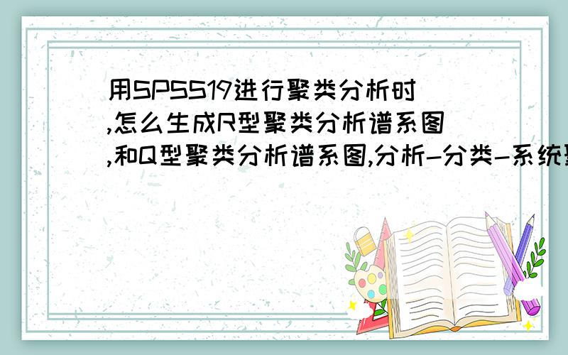 用SPSS19进行聚类分析时,怎么生成R型聚类分析谱系图,和Q型聚类分析谱系图,分析-分类-系统聚类,在方法里面的区间里面需要分别怎样设置距离才可以呢?还是要在别处设置其他什么呢?