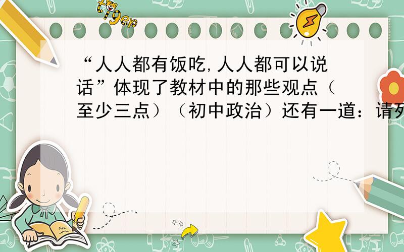 “人人都有饭吃,人人都可以说话”体现了教材中的那些观点（至少三点）（初中政治）还有一道：请列举说明党和政府为实现“人人都有饭吃,人人都可以说话”做了哪些工作?