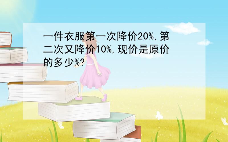 一件衣服第一次降价20%,第二次又降价10%,现价是原价的多少%?