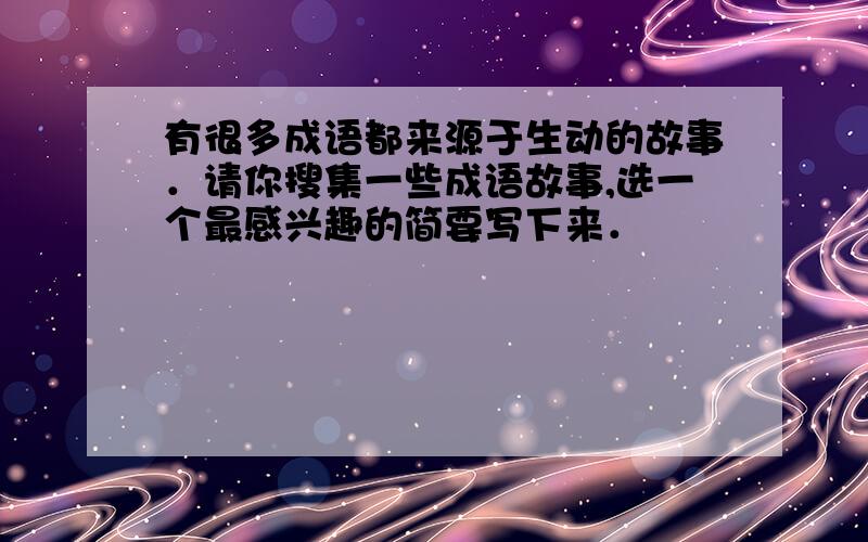 有很多成语都来源于生动的故事．请你搜集一些成语故事,选一个最感兴趣的简要写下来．